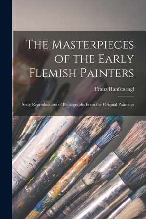 The Masterpieces of the Early Flemish Painters: Sixty Reproductions of Photographs From the Original Paintings de Franz Hanfstaengl