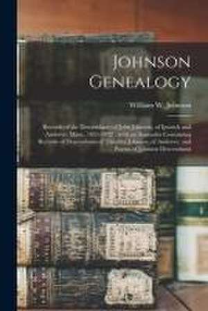 Johnson Genealogy: Records of the Descendants of John Johnson, of Ipswich and Andover, Mass., 1635-1892: With an Appendix Containing Reco de William W. (William Wallace) Johnson