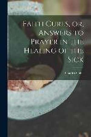 Faith Cures, or, Answers to Prayer in the Healing of the Sick de Charles Cullis