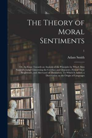 The Theory of Moral Sentiments; or, An Essay Towards an Analysis of the Principles by Which Men Naturally Judge Concerning the Conduct and Character, First of Their Neighbours, and Afterward of Themselves. To Which is Added, a Dissertation on The...; 1 de Adam Smith