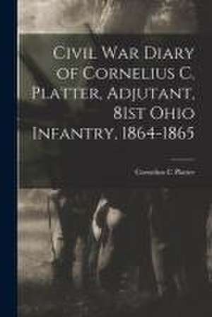 Civil War Diary of Cornelius C. Platter, Adjutant, 81st Ohio Infantry, 1864-1865 de Cornelius C. Platter