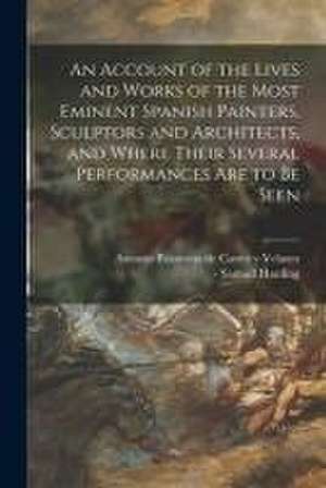 An Account of the Lives and Works of the Most Eminent Spanish Painters, Sculptors and Architects, and Where Their Several Performances Are to Be Seen de Antonio Palomino de Castro y. Velasco