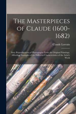 The Masterpieces of Claude (1600-1682): Sixty Reproductions of Photographs From the Original Paintings, Affording Examples of the Different Characteri de Claude Lorrain