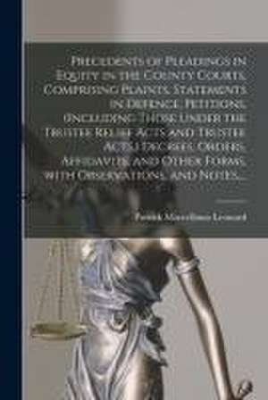 Precedents of Pleadings in Equity in the County Courts, Comprising Plaints, Statements in Defence, Petitions, (including Those Under the Trustee Relief Acts and Trustee Acts, ) Decrees, Orders, Affidavits, and Other Forms, With Observations, and Notes, ... de Patrick Marcellinus 1821-1901 Leonard