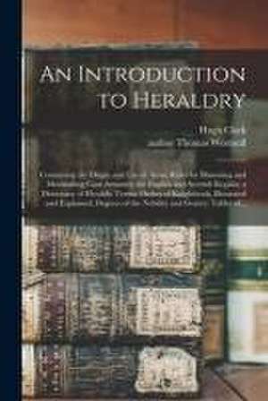 An Introduction to Heraldry: Containing the Origin and Use of Arms; Rules for Blazoning and Marshalling Coat Armours; the English and Scottish Rega de Hugh Clark