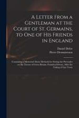 Letter From a Gentleman at the Court of St. Germains, to One of His Friends in England; Containing a Memorial About Methods for Setting the Pretender on the Throne of Great Britain. Found at Doway, After the Taking of That Town