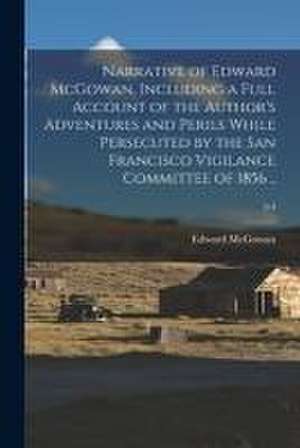 Narrative of Edward McGowan, Including a Full Account of the Author's Adventures and Perils While Persecuted by the San Francisco Vigilance Committee de Edward McGowan