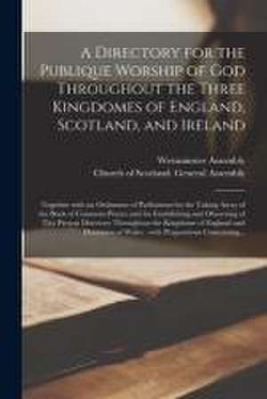 A Directory for the Publique Worship of God Throughout the Three Kingdomes of England, Scotland, and Ireland: Together With an Ordinance of Parliament de Westminster Assembly (1643-1652)