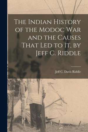 The Indian History of the Modoc War and the Causes That Led to It, by Jeff C. Riddle de Jeff C. Davis Riddle