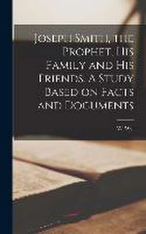 Joseph Smith, the Prophet, His Family and His Friends. A Study Based on Facts and Documents