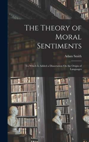 The Theory of Moral Sentiments: To Which Is Added a Dissertation On the Origin of Languages de Adam Smith