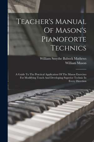 Teacher's Manual Of Mason's Pianoforte Technics: A Guide To The Practical Application Of The Mason Exercises For Modifying Touch And Developing Superi de William Mason