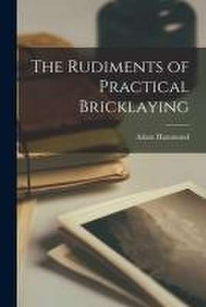 The Rudiments of Practical Bricklaying de Adam Hammond