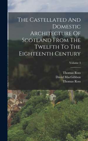 The Castellated And Domestic Architecture Of Scotland From The Twelfth To The Eighteenth Century; Volume 3 de David Macgibbon