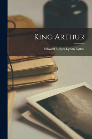 King Arthur de Edward Bulwer Lytton Lytton