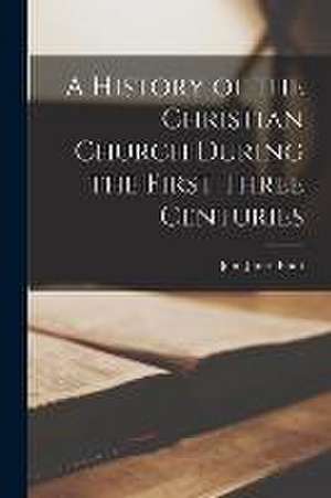 A History of the Christian Church During the First Three Centuries de John James Blunt