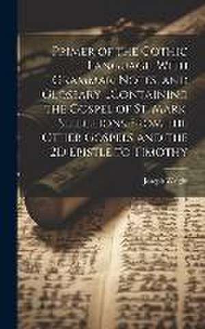 Primer of the Gothic Language, With Grammar, Notes, and Glossary ...Containing the Gospel of St. Mark, Selections From the Other Gospels and the 2D Epistle to Timothy de Joseph Wright