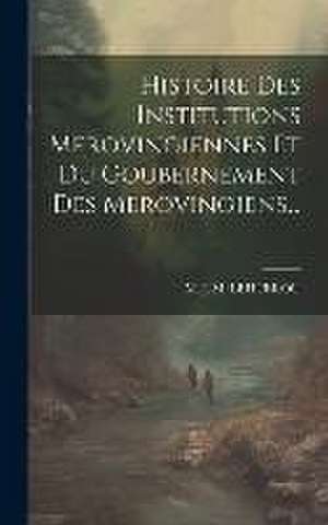 Histoire Des Institutions Merovingiennes Et Du Goubernement Des Merovingiens... de M J M Lehuerou