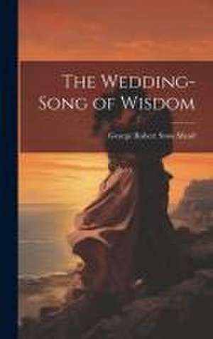 The Wedding-Song of Wisdom de George Robert Stow Mead