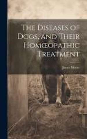 Diseases of Dogs, and Their Homoeopathic Treatment de James Moore