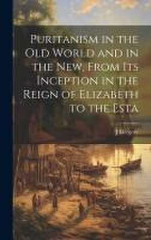 Puritanism in the Old World and in the New, From its Inception in the Reign of Elizabeth to the Esta de J. Gregory