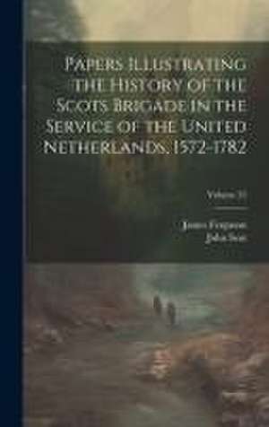 Papers Illustrating the History of the Scots Brigade in the Service of the United Netherlands, 1572-1782; Volume 35 de James Ferguson