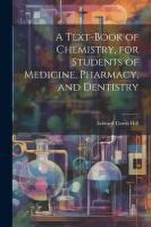 A Text-book of Chemistry, for Students of Medicine, Pharmacy, and Dentistry de Edward Curtis Hill