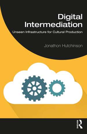 Digital Intermediation: Unseen Infrastructure for Cultural Production de Jonathon Hutchinson