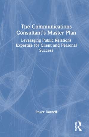 The Communications Consultant’s Master Plan: Leveraging Public Relations Expertise for Client and Personal Success de Roger Darnell