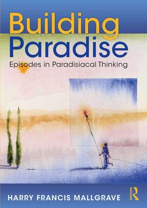 Building Paradise: Episodes in Paradisiacal Thinking de Harry Francis Mallgrave