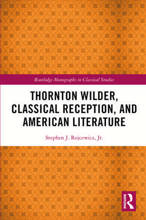 Thornton Wilder, Classical Reception, and American Literature de Stephen J. Rojcewicz, Jr.