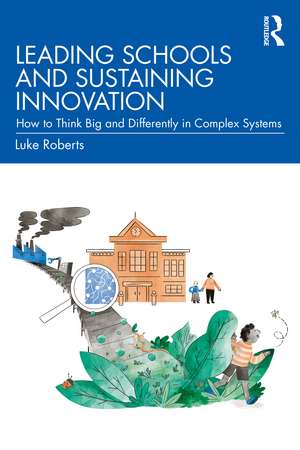 Leading Schools and Sustaining Innovation: How to Think Big and Differently in Complex Systems de Luke Roberts