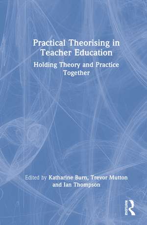 Practical Theorising in Teacher Education: Holding Theory and Practice Together de Katharine Burn