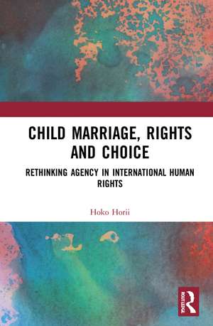 Child Marriage, Rights and Choice: Rethinking Agency in International Human Rights de Hoko Horii