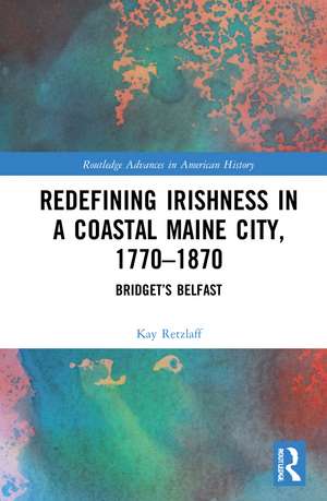 Redefining Irishness in a Coastal Maine City, 1770–1870: Bridget’s Belfast de Kay Retzlaff