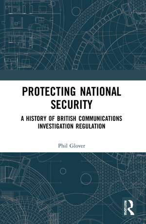 Protecting National Security: A History of British Communications Investigation Regulation de Phil Glover