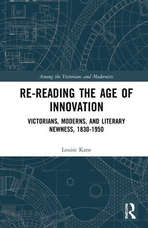 Re-Reading the Age of Innovation: Victorians, Moderns, and Literary Newness, 1830-1950 de Louise Kane