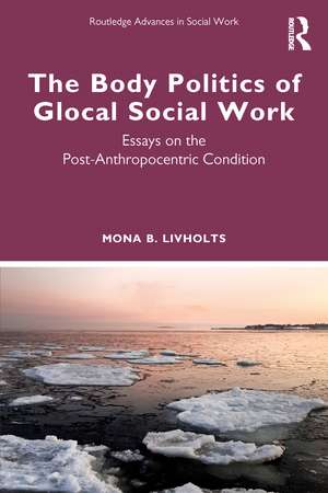 The Body Politics of Glocal Social Work: Essays on the Post-Anthropocentric Condition de Mona B. Livholts