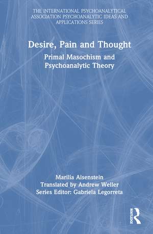 Desire, Pain and Thought: Primal Masochism and Psychoanalytic Theory de Marilia Aisenstein