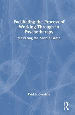 Facilitating the Process of Working Through in Psychotherapy: Mastering the Middle Game de Patricia Coughlin