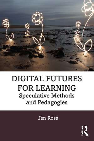 Digital Futures for Learning: Speculative Methods and Pedagogies de Jen Ross