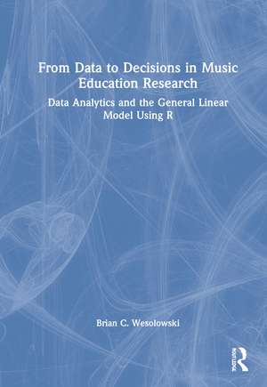 From Data to Decisions in Music Education Research: Data Analytics and the General Linear Model Using R de Brian C. Wesolowski