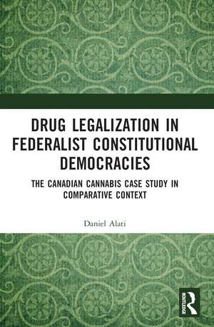 Drug Legalization in Federalist Constitutional Democracies: The Canadian Cannabis Case Study in Comparative Context de Daniel Alati