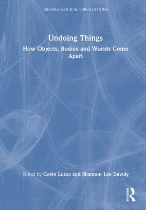 Undoing Things: How Objects, Bodies and Worlds Come Apart de Gavin Lucas