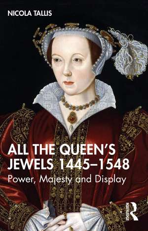 All the Queen’s Jewels, 1445–1548: Power, Majesty and Display de Nicola Tallis