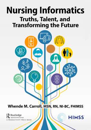 Nursing Informatics: Truths, Talent, and Transforming the Future de Whende Carroll, , MSN, RN-BC, FHIMSS