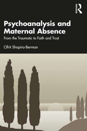 Psychoanalysis and Maternal Absence: From the Traumatic to Faith and Trust de Ofrit Shapira-Berman