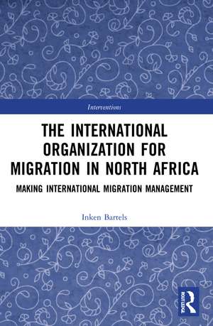 The International Organization for Migration in North Africa: Making International Migration Management de Inken Bartels