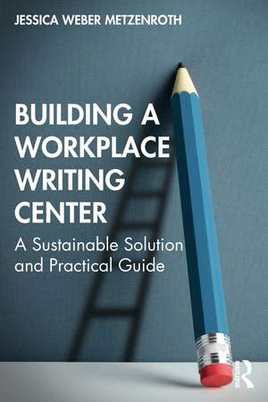 Building a Workplace Writing Center: A Sustainable Solution and Practical Guide de Jessica Weber Metzenroth