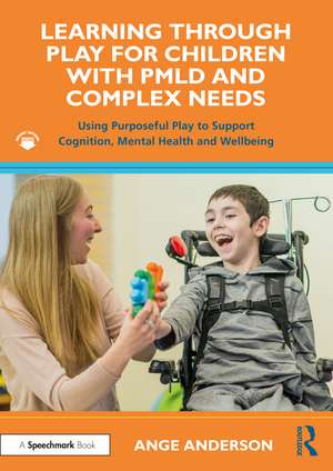 Learning Through Play for Children with PMLD and Complex Needs: Using Purposeful Play to Support Cognition, Mental Health and Wellbeing de Ange Anderson